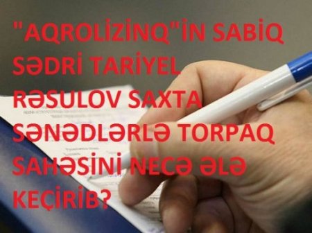 "AQROLİZİNQ"İN SABİQ SƏDRİ TARİYEL RƏSULOV SAXTA SƏNƏDLƏRLƏ TORPAQ SAHƏSİNİ NECƏ ƏLƏ KEÇİRİB?